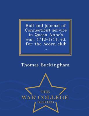 Book cover for Roll and Journal of Connecticut Service in Queen Anne's War, 1710-1711; Ed. for the Acorn Club .. - War College Series