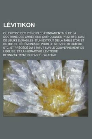 Cover of Levitikon; Ou Expose Des Principles Fondamentaux de La Doctrine Des Chretiens-Catholiques-Primitifs; Suivi de Leurs Evangiles, D'Un Extrait de La Table D'Or Et Du Rituel Ceremoniaire Pour Le Service Religieux, Etc. Et Precede Du