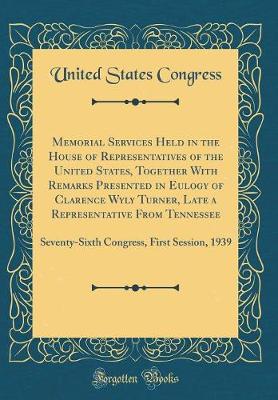 Book cover for Memorial Services Held in the House of Representatives of the United States, Together With Remarks Presented in Eulogy of Clarence Wyly Turner, Late a Representative From Tennessee: Seventy-Sixth Congress, First Session, 1939 (Classic Reprint)