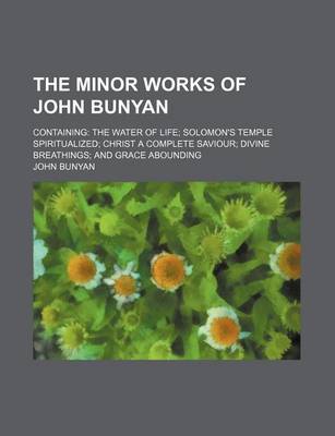 Book cover for The Minor Works of John Bunyan; Containing the Water of Life Solomon's Temple Spiritualized Christ a Complete Saviour Divine Breathings and Grace Abounding