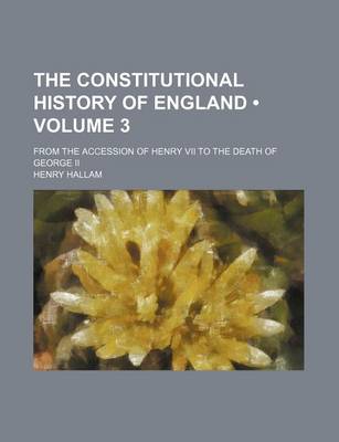 Book cover for The Constitutional History of England (Volume 3); From the Accession of Henry VII to the Death of George II