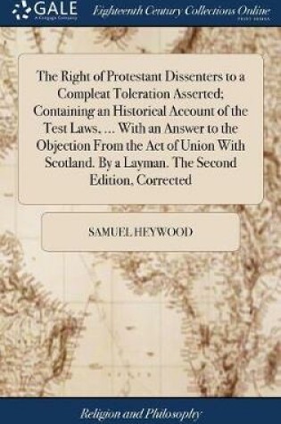 Cover of The Right of Protestant Dissenters to a Compleat Toleration Asserted; Containing an Historical Account of the Test Laws, ... with an Answer to the Objection from the Act of Union with Scotland. by a Layman. the Second Edition, Corrected