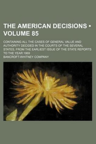 Cover of The American Decisions (Volume 85); Containing All the Cases of General Value and Authority Decided in the Courts of the Several States, from the Earliest Issue of the State Reports to the Year 1869