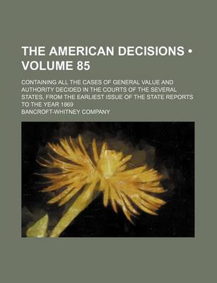 Book cover for The American Decisions (Volume 85); Containing All the Cases of General Value and Authority Decided in the Courts of the Several States, from the Earliest Issue of the State Reports to the Year 1869