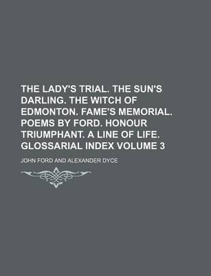 Book cover for The Lady's Trial. the Sun's Darling. the Witch of Edmonton. Fame's Memorial. Poems by Ford. Honour Triumphant. a Line of Life. Glossarial Index Volume 3