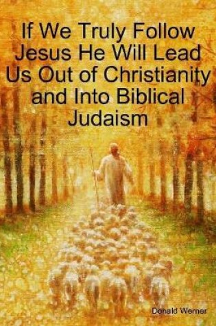 Cover of If We Truly Follow Jesus He Will Lead Us Out of Christianity and Into Biblical Judaism