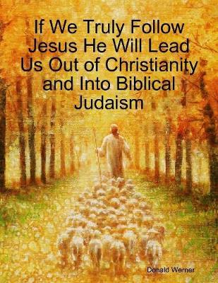 Book cover for If We Truly Follow Jesus He Will Lead Us Out of Christianity and Into Biblical Judaism