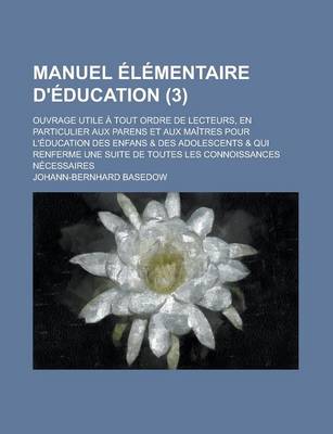 Book cover for Manuel Elementaire D'Education; Ouvrage Utile a Tout Ordre de Lecteurs, En Particulier Aux Parens Et Aux Maitres Pour L'Education Des Enfans & Des Adolescents & Qui Renferme Une Suite de Toutes Les Connoissances Necessaires (3 )