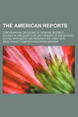 Cover of The American Reports; Containing All Decisions of General Interest Decided in the Courts of Last Resort of the Several States, with Notes and References[1869-1887]