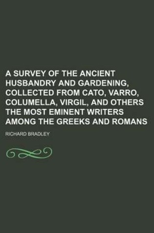 Cover of A Survey of the Ancient Husbandry and Gardening, Collected from Cato, Varro, Columella, Virgil, and Others the Most Eminent Writers Among the Greeks
