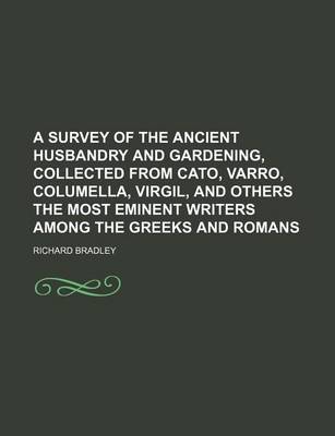 Book cover for A Survey of the Ancient Husbandry and Gardening, Collected from Cato, Varro, Columella, Virgil, and Others the Most Eminent Writers Among the Greeks