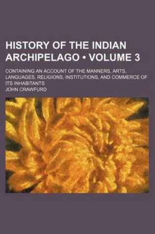 Cover of History of the Indian Archipelago (Volume 3 ); Containing an Account of the Manners, Arts, Languages, Religions, Institutions, and Commerce of Its Inhabitants