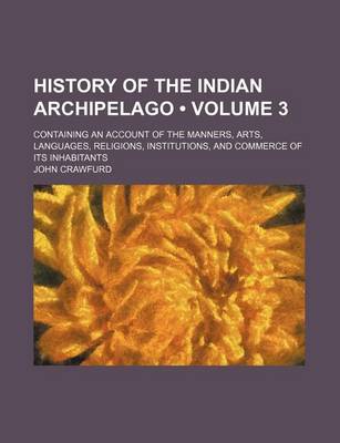 Book cover for History of the Indian Archipelago (Volume 3 ); Containing an Account of the Manners, Arts, Languages, Religions, Institutions, and Commerce of Its Inhabitants