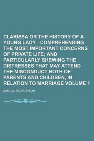 Cover of Clarissa or the History of a Young Lady Volume 1; Comprehending the Most Important Concerns of Private Life and Particularly Shewing the Distresses That May Attend the Misconduct Both of Parents and Children, in Relation to Marriage