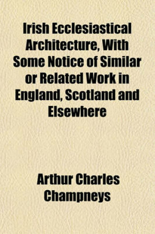 Cover of Irish Ecclesiastical Architecture, with Some Notice of Similar or Related Work in England, Scotland and Elsewhere