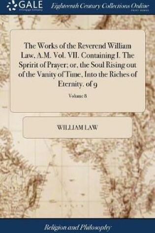 Cover of The Works of the Reverend William Law, A.M. Vol. VII. Containing I. the Spririt of Prayer; Or, the Soul Rising Out of the Vanity of Time, Into the Riches of Eternity. of 9; Volume 8
