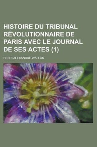 Cover of Histoire Du Tribunal Revolutionnaire de Paris Avec Le Journal de Ses Actes (1)