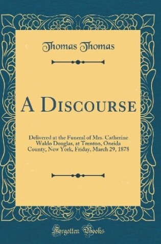 Cover of A Discourse: Delivered at the Funeral of Mrs. Catherine Waldo Douglas, at Trenton, Oneida County, New York, Friday, March 29, 1878 (Classic Reprint)