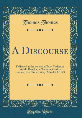 Book cover for A Discourse: Delivered at the Funeral of Mrs. Catherine Waldo Douglas, at Trenton, Oneida County, New York, Friday, March 29, 1878 (Classic Reprint)