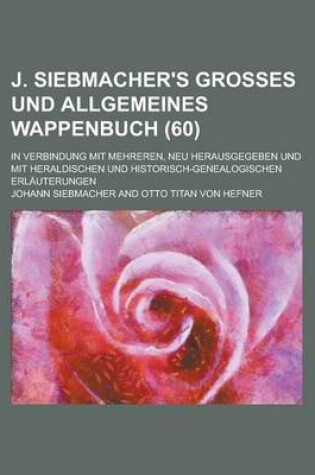 Cover of J. Siebmacher's Grosses Und Allgemeines Wappenbuch; In Verbindung Mit Mehreren, Neu Herausgegeben Und Mit Heraldischen Und Historisch-Genealogischen Erlauterungen (60 )