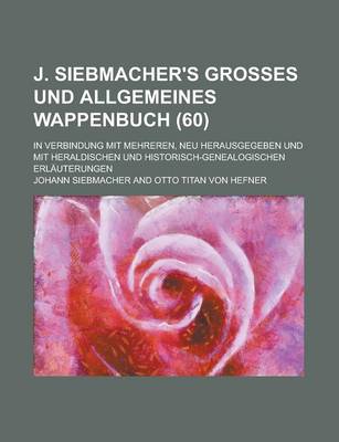 Book cover for J. Siebmacher's Grosses Und Allgemeines Wappenbuch; In Verbindung Mit Mehreren, Neu Herausgegeben Und Mit Heraldischen Und Historisch-Genealogischen Erlauterungen (60 )