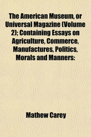 Cover of The American Museum, or Universal Magazine (Volume 2); Containing Essays on Agriculture, Commerce, Manufactures, Politics, Morals and Manners