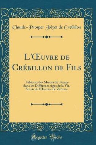 Cover of L'uvre de Crébillon de Fils: Tableaux des Murs du Temps dans les Différents Ages de la Vie, Suivis de l'Histoire de Zaïrette (Classic Reprint)