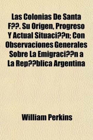 Cover of Las Colonias de Santa Fe. Su Origen, Progreso y Actual Situacion; Con Observaciones Generales Sobre La Emigracion a la Republica Argentina