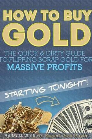 Cover of How to Buy Gold - The Quick & Dirty Guide to Flipping Scrap Gold for Massive Profits ... Starting Tonight!