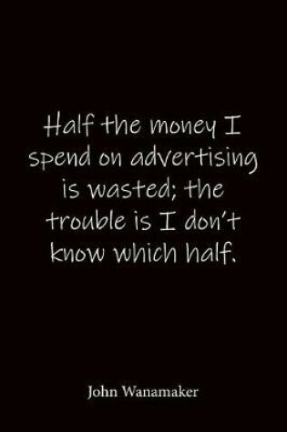Cover of Half the money I spend on advertising is wasted; the trouble is I don't know which half. John Wanamaker