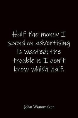 Book cover for Half the money I spend on advertising is wasted; the trouble is I don't know which half. John Wanamaker