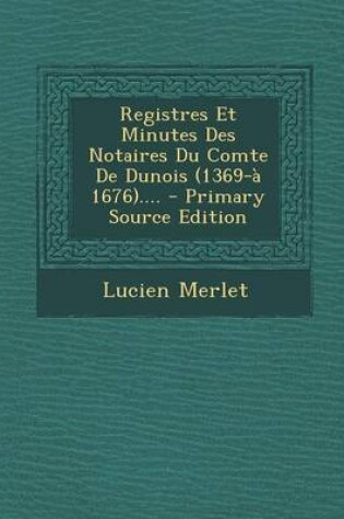 Cover of Registres Et Minutes Des Notaires Du Comte De Dunois (1369-a 1676).... - Primary Source Edition