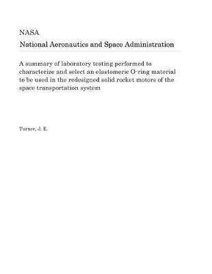 Book cover for A Summary of Laboratory Testing Performed to Characterize and Select an Elastomeric O-Ring Material to Be Used in the Redesigned Solid Rocket Motors of the Space Transportation System