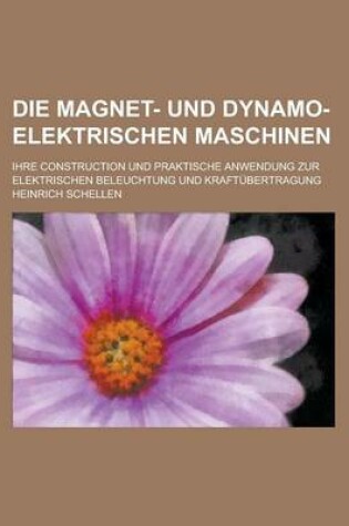 Cover of Die Magnet- Und Dynamo-Elektrischen Maschinen; Ihre Construction Und Praktische Anwendung Zur Elektrischen Beleuchtung Und Kraftubertragung