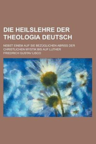 Cover of Die Heilslehre Der Theologia Deutsch; Nebst Einem Auf Sie Bezuglichen Abriss Der Christlichen Mystik Bis Auf Luther