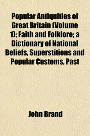 Cover of Popular Antiquities of Great Britain (Volume 1); Faith and Folklore; A Dictionary of National Beliefs, Superstitions and Popular Customs, Past