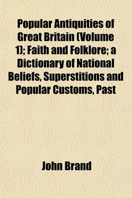 Book cover for Popular Antiquities of Great Britain (Volume 1); Faith and Folklore; A Dictionary of National Beliefs, Superstitions and Popular Customs, Past