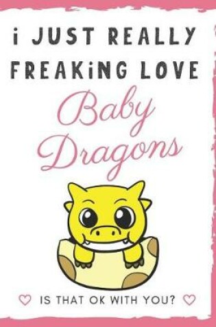 Cover of I Just Really Freaking Love Baby Dragons. Is That OK With You?