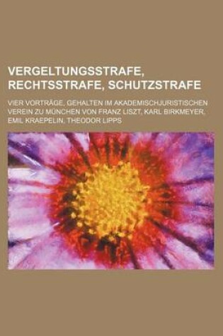 Cover of Vergeltungsstrafe, Rechtsstrafe, Schutzstrafe; Vier Vortrage, Gehalten Im Akademischjuristischen Verein Zu Munchen Von Franz Liszt, Karl Birkmeyer, Emil Kraepelin, Theodor Lipps