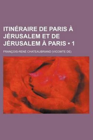 Cover of Itineraire de Paris a Jerusalem Et de Jerusalem a Paris (1); En Allant Par La Grece, Et Revenant Par L'Egypte, La Barbarie Et L'Espagne