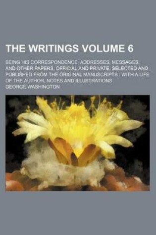 Cover of The Writings Volume 6; Being His Correspondence, Addresses, Messages, and Other Papers, Official and Private, Selected and Published from the Original Manuscripts with a Life of the Author, Notes and Illustrations