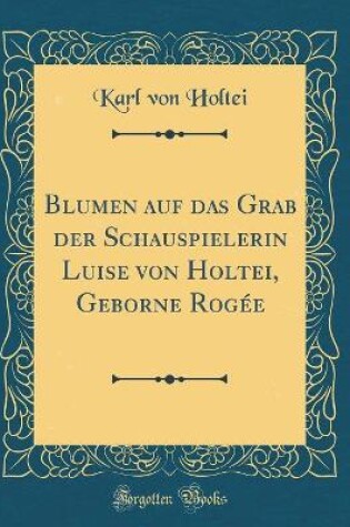Cover of Blumen auf das Grab der Schauspielerin Luise von Holtei, Geborne Rogée (Classic Reprint)