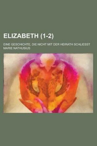 Cover of Elizabeth (1-2); Eine Geschichte, Die Nicht Mit Der Heirath Schliesst