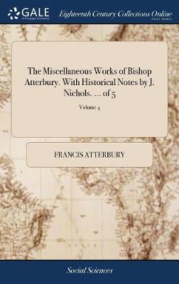 Book cover for The Miscellaneous Works of Bishop Atterbury. with Historical Notes by J. Nichols. ... of 5; Volume 4