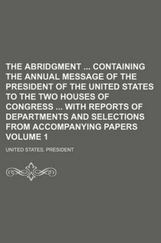 Cover of The Abridgment Containing the Annual Message of the President of the United States to the Two Houses of Congress with Reports of Departments and Selections from Accompanying Papers Volume 1