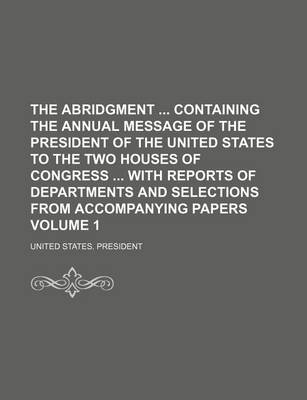 Book cover for The Abridgment Containing the Annual Message of the President of the United States to the Two Houses of Congress with Reports of Departments and Selections from Accompanying Papers Volume 1