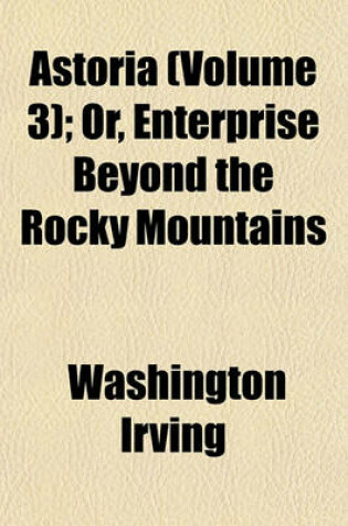 Cover of Astoria (Volume 3); Or, Enterprise Beyond the Rocky Mountains