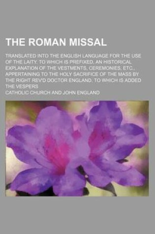 Cover of The Roman Missal; Translated Into the English Language for the Use of the Laity. to Which Is Prefixed, an Historical Explanation of the Vestments, Ceremonies, Etc., Appertaining to the Holy Sacrifice of the Mass by the Right REV'd Doctor England. to Which Is A