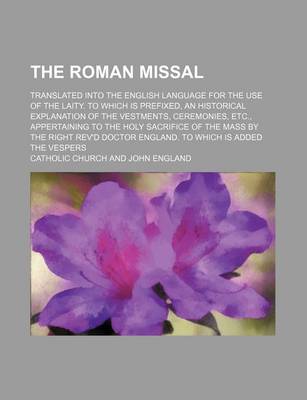 Book cover for The Roman Missal; Translated Into the English Language for the Use of the Laity. to Which Is Prefixed, an Historical Explanation of the Vestments, Ceremonies, Etc., Appertaining to the Holy Sacrifice of the Mass by the Right REV'd Doctor England. to Which Is A