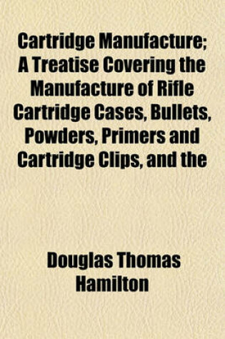 Cover of Cartridge Manufacture; A Treatise Covering the Manufacture of Rifle Cartridge Cases, Bullets, Powders, Primers and Cartridge Clips, and the